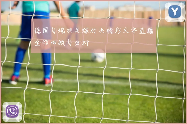 德国与瑞典足球对决精彩文字直播全程回顾与分析
