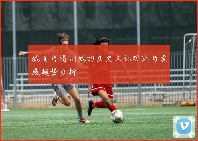 城南与清州城的历史文化对比与发展趋势分析