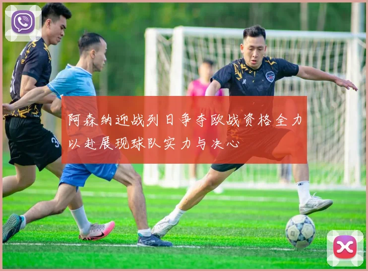 阿森纳迎战列日争夺欧战资格全力以赴展现球队实力与决心