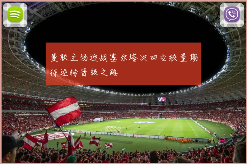 曼联主场迎战塞尔塔次回合较量期待逆转晋级之路