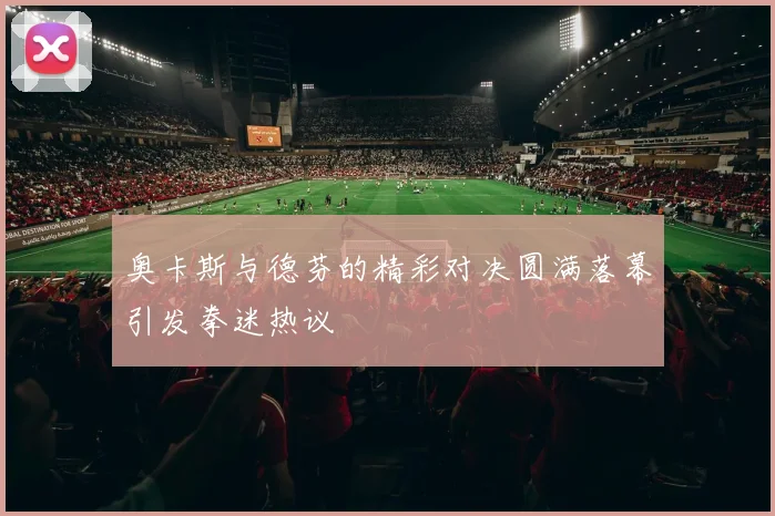 奥卡斯与德芬的精彩对决圆满落幕引发拳迷热议