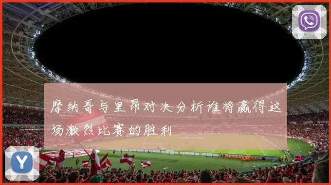 摩纳哥与里昂对决分析谁将赢得这场激烈比赛的胜利
