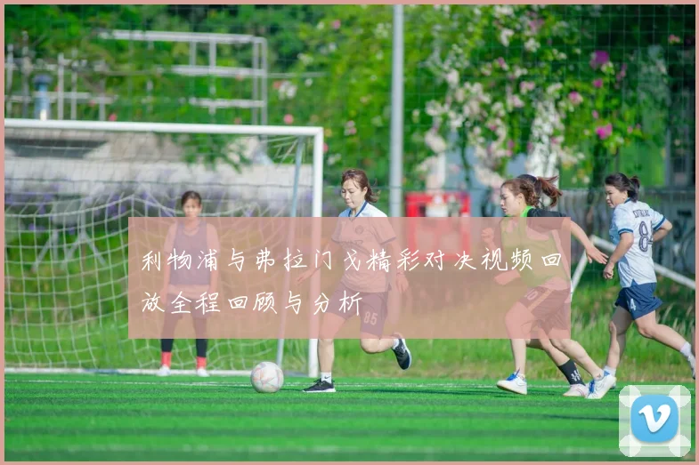 利物浦与弗拉门戈精彩对决视频回放全程回顾与分析