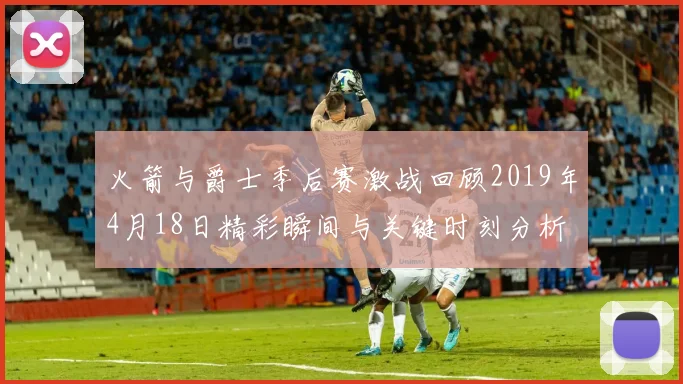火箭与爵士季后赛激战回顾2019年4月18日精彩瞬间与关键时刻分析