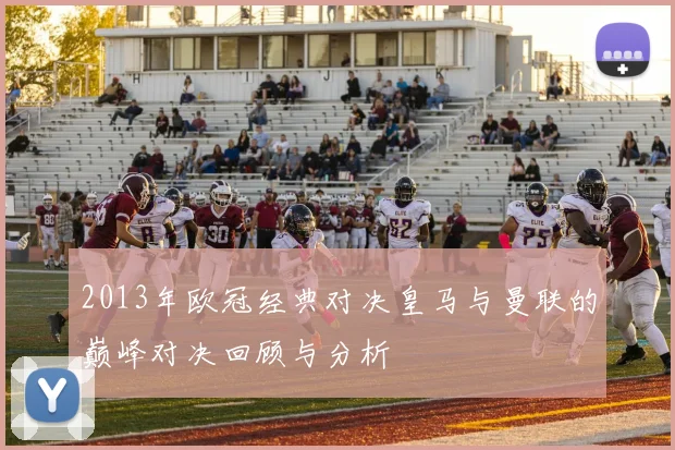 2013年欧冠经典对决皇马与曼联的巅峰对决回顾与分析