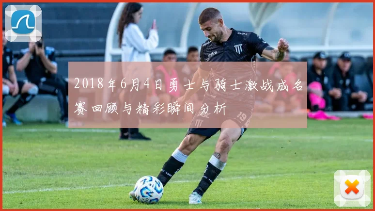 2018年6月4日勇士与骑士激战成名赛回顾与精彩瞬间分析