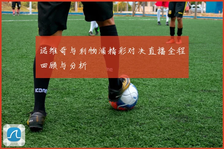 诺维奇与利物浦精彩对决直播全程回顾与分析