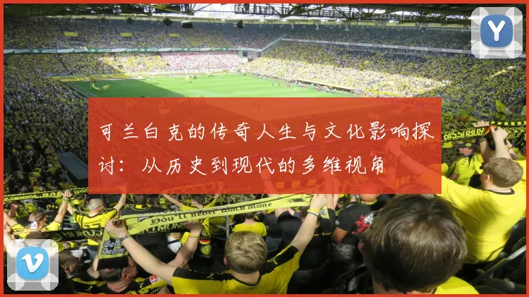可兰白克的传奇人生与文化影响探讨：从历史到现代的多维视角