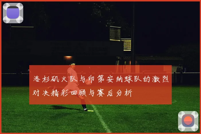 洛杉矶火队与印第安纳球队的激烈对决精彩回顾与赛后分析