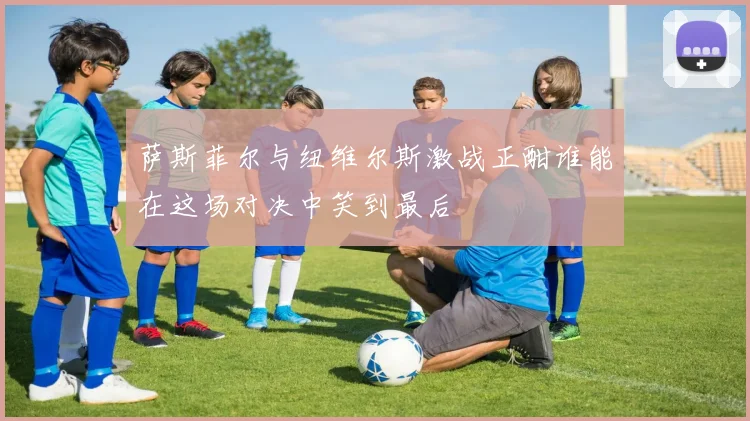 萨斯菲尔与纽维尔斯激战正酣谁能在这场对决中笑到最后