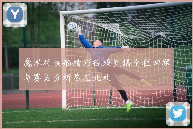 魔术对快船精彩视频直播全程回顾与赛后分析尽在此处