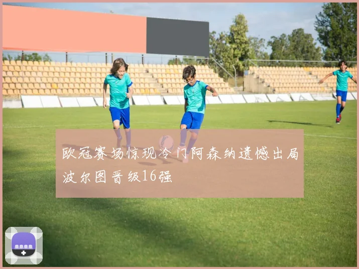 欧冠赛场惊现冷门阿森纳遗憾出局波尔图晋级16强